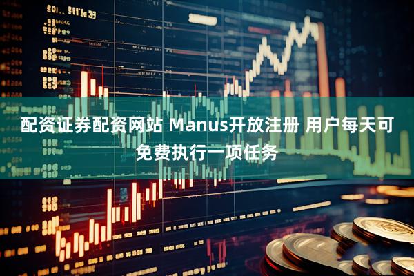 配资证券配资网站 Manus开放注册 用户每天可免费执行一项任务