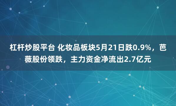 杠杆炒股平台 化妆品板块5月21日跌0.9%，芭薇股份领跌，主力资金净流出2.7亿元