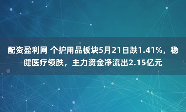 配资盈利网 个护用品板块5月21日跌1.41%，稳健医疗领跌，主力资金净流出2.15亿元