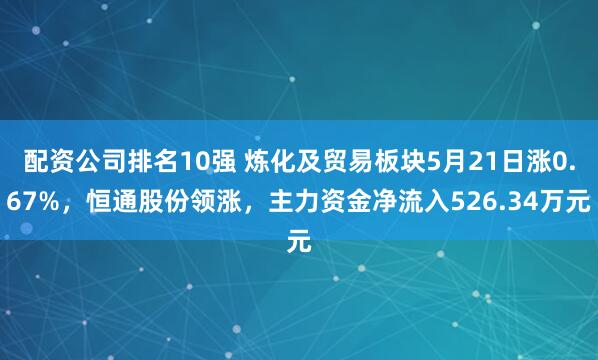配资公司排名10强 炼化及贸易板块5月21日涨0.67%，恒通股份领涨，主力资金净流入526.34万元