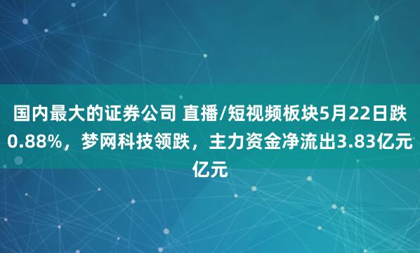 国内最大的证券公司 直播/短视频板块5月22日跌0.88%，梦网科技领跌，主力资金净流出3.83亿元