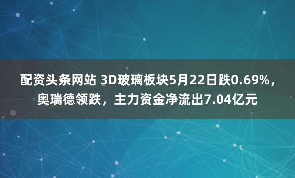 配资头条网站 3D玻璃板块5月22日跌0.69%，奥瑞德领跌，主力资金净流出7.04亿元