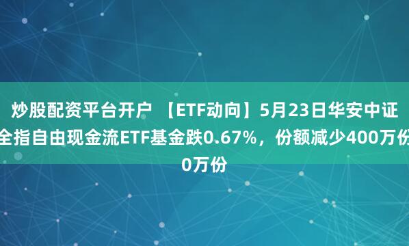 炒股配资平台开户 【ETF动向】5月23日华安中证全指自由现金流ETF基金跌0.67%，份额减少400万份