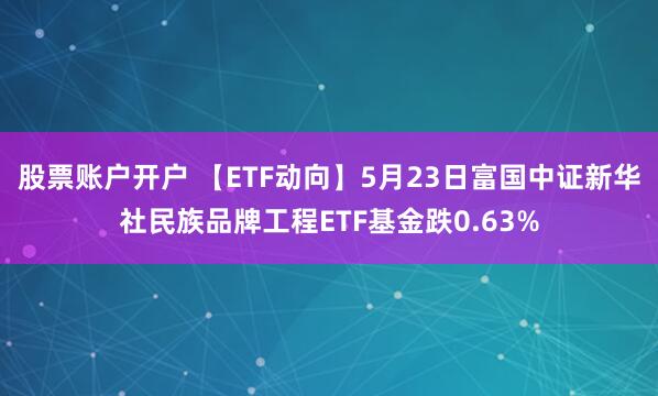 股票账户开户 【ETF动向】5月23日富国中证新华社民族品牌工程ETF基金跌0.63%