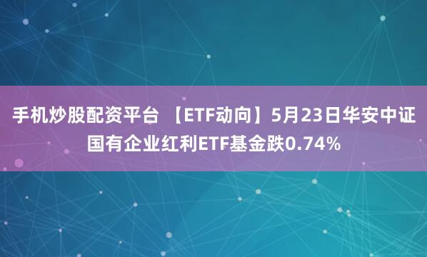 手机炒股配资平台 【ETF动向】5月23日华安中证国有企业红利ETF基金跌0.74%
