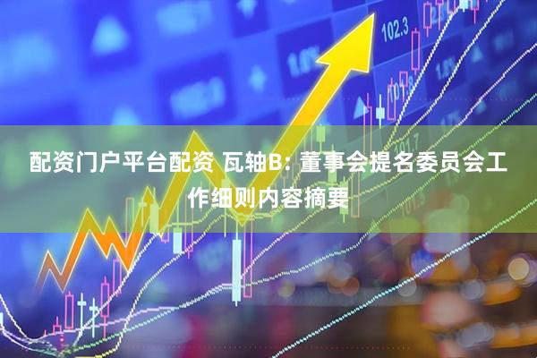 配资门户平台配资 瓦轴B: 董事会提名委员会工作细则内容摘要