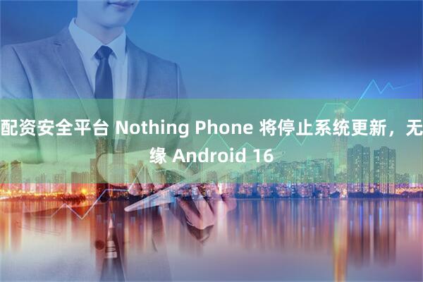 配资安全平台 Nothing Phone 将停止系统更新，无缘 Android 16