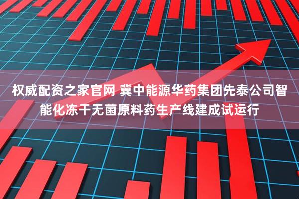 权威配资之家官网 冀中能源华药集团先泰公司智能化冻干无菌原料药生产线建成试运行