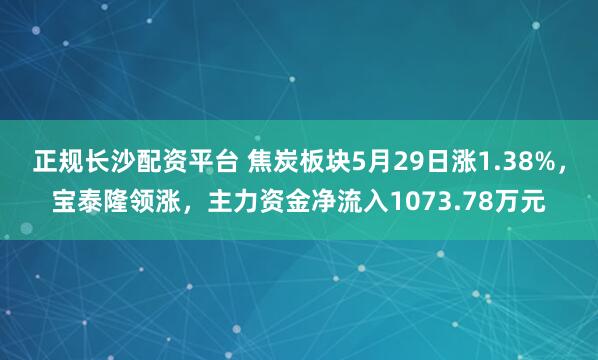 正规长沙配资平台 焦炭板块5月29日涨1.38%，宝泰隆领涨，主力资金净流入1073.78万元