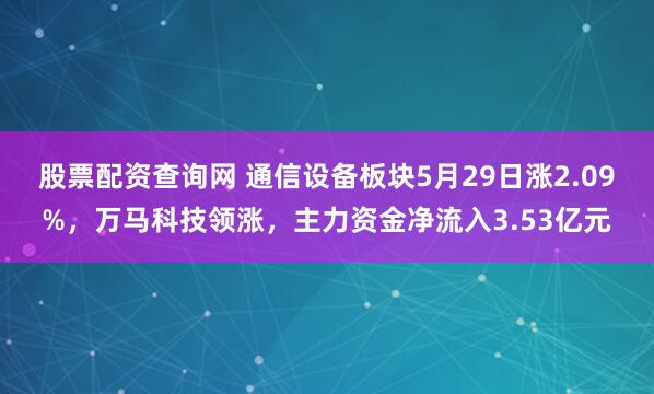 股票配资查询网 通信设备板块5月29日涨2.09%，万马科技领涨，主力资金净流入3.53亿元