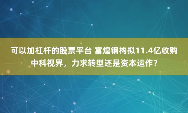 可以加杠杆的股票平台 富煌钢构拟11.4亿收购中科视界，力求转型还是资本运作？