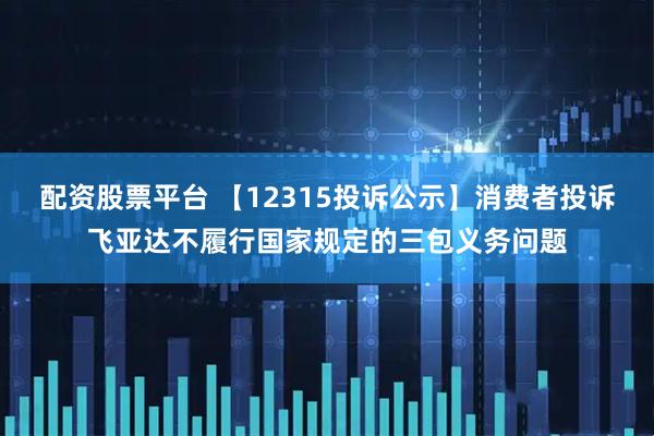 配资股票平台 【12315投诉公示】消费者投诉飞亚达不履行国家规定的三包义务问题