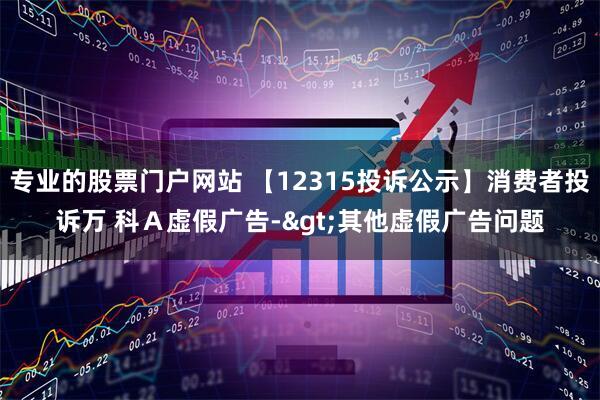 专业的股票门户网站 【12315投诉公示】消费者投诉万 科Ａ虚假广告->其他虚假广告问题