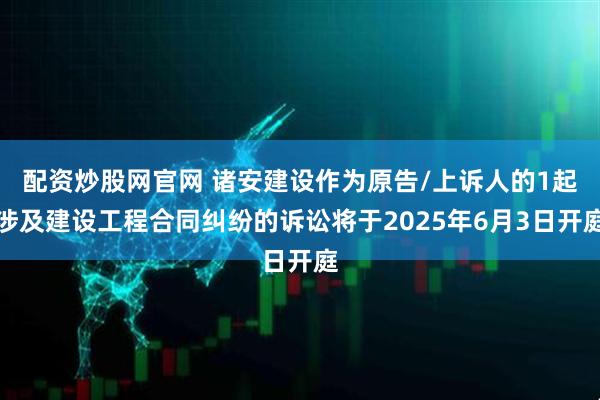 配资炒股网官网 诸安建设作为原告/上诉人的1起涉及建设工程合同纠纷的诉讼将于2025年6月3日开庭