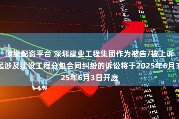 顶级配资平台 深圳建业工程集团作为被告/被上诉人的1起涉及建设工程分包合同纠纷的诉讼将于2025年6月3日开庭