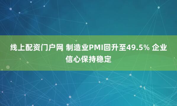 线上配资门户网 制造业PMI回升至49.5% 企业信心保持稳定