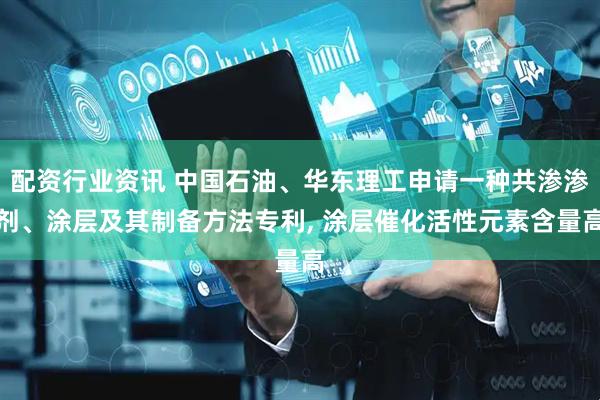 配资行业资讯 中国石油、华东理工申请一种共渗渗剂、涂层及其制备方法专利, 涂层催化活性元素含量高