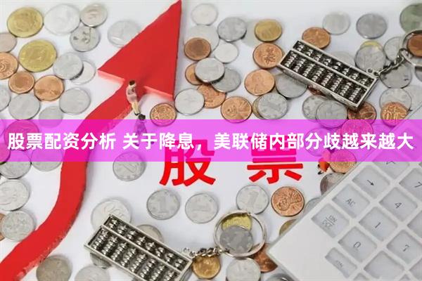 股票配资分析 关于降息，美联储内部分歧越来越大