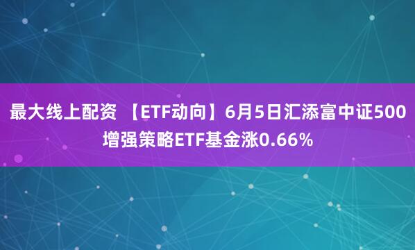 最大线上配资 【ETF动向】6月5日汇添富中证500增强策略ETF基金涨0.66%