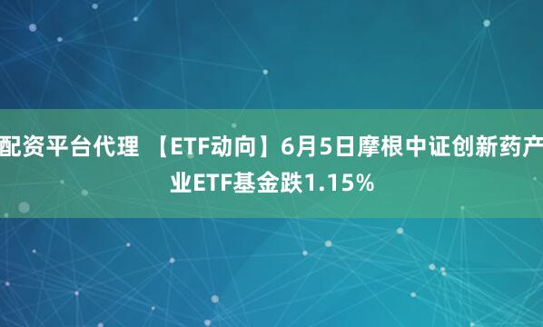 配资平台代理 【ETF动向】6月5日摩根中证创新药产业ETF基金跌1.15%