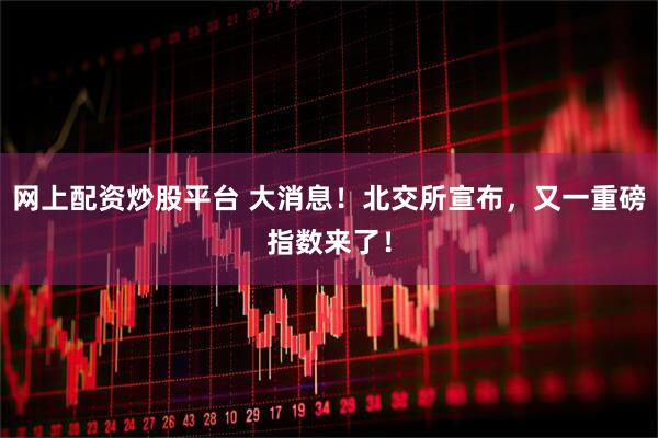 网上配资炒股平台 大消息！北交所宣布，又一重磅指数来了！