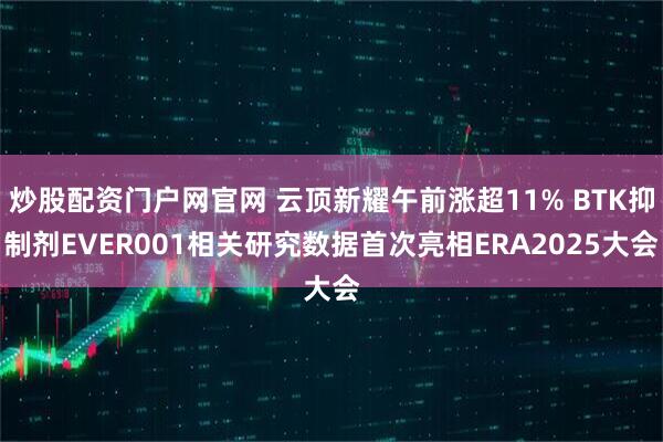 炒股配资门户网官网 云顶新耀午前涨超11% BTK抑制剂EVER001相关研究数据首次亮相ERA2025大会