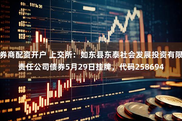 券商配资开户 上交所：如东县东泰社会发展投资有限责任公司债券5月29日挂牌，代码258694