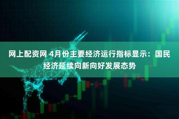 网上配资网 4月份主要经济运行指标显示：国民经济延续向新向好发展态势