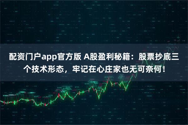 配资门户app官方版 A股盈利秘籍：股票抄底三个技术形态，牢记在心庄家也无可奈何！