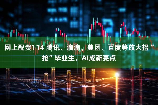 网上配资114 腾讯、滴滴、美团、百度等放大招“抢”毕业生，AI成新亮点