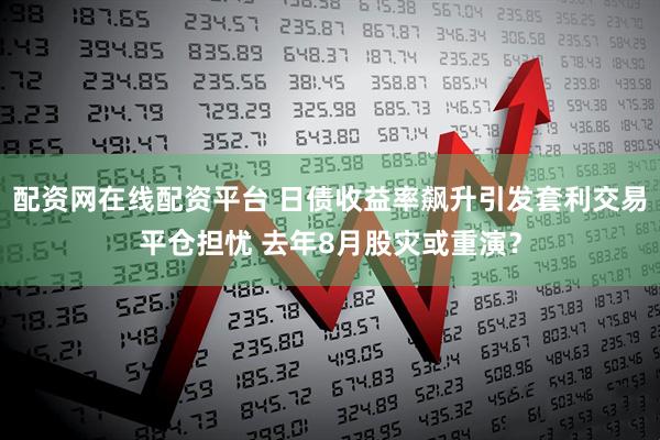 配资网在线配资平台 日债收益率飙升引发套利交易平仓担忧 去年8月股灾或重演？