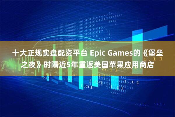 十大正规实盘配资平台 Epic Games的《堡垒之夜》时隔近5年重返美国苹果应用商店