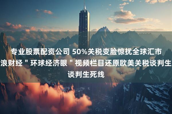 专业股票配资公司 50%关税变脸惊扰全球汇市！新浪财经＂环球经济眼＂视频栏目还原欧美关税谈判生死线