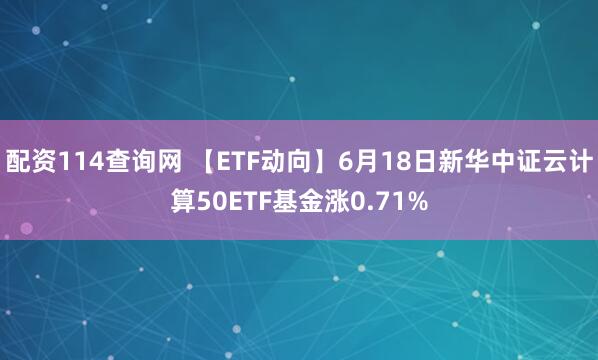 配资114查询网 【ETF动向】6月18日新华中证云计算50ETF基金涨0.71%