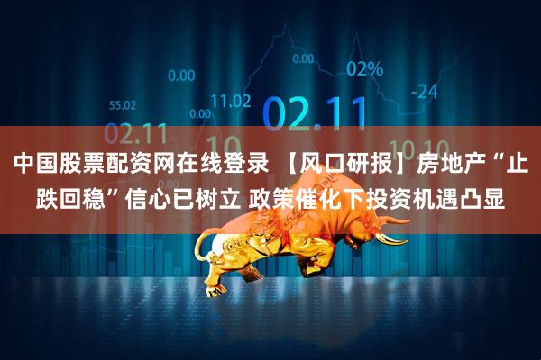 中国股票配资网在线登录 【风口研报】房地产“止跌回稳”信心已树立 政策催化下投资机遇凸显