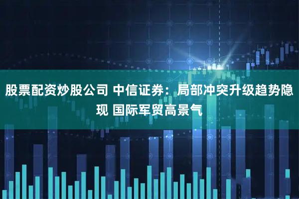 股票配资炒股公司 中信证券：局部冲突升级趋势隐现 国际军贸高景气