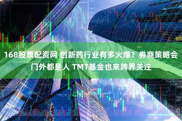 168股票配资网 创新药行业有多火爆？券商策略会门外都是人 TMT基金也来跨界关注