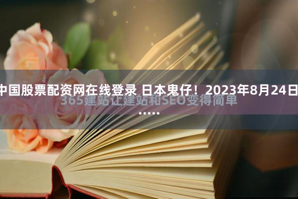 中国股票配资网在线登录 日本鬼仔！2023年8月24日......
