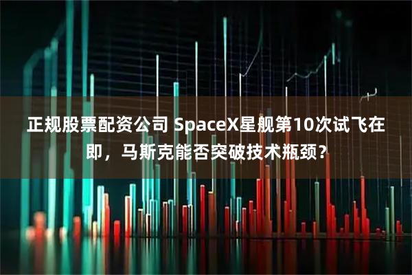 正规股票配资公司 SpaceX星舰第10次试飞在即，马斯克能否突破技术瓶颈？