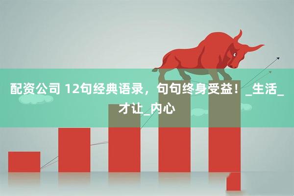 配资公司 12句经典语录，句句终身受益！_生活_才让_内心