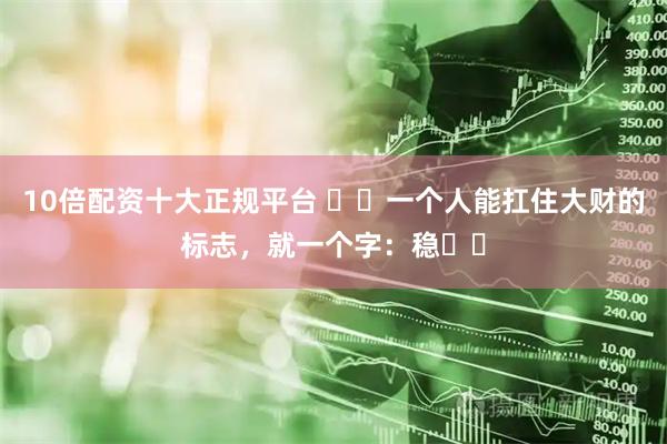 10倍配资十大正规平台 ​​一个人能扛住大财的标志，就一个字：稳​​
