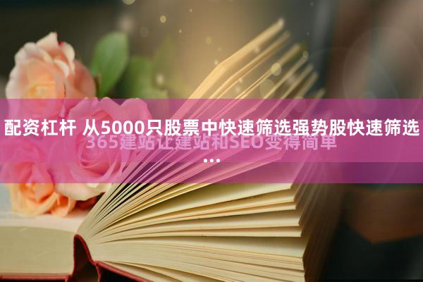 配资杠杆 从5000只股票中快速筛选强势股快速筛选...