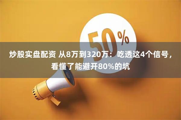 炒股实盘配资 从8万到320万：吃透这4个信号，看懂了能避开80%的坑