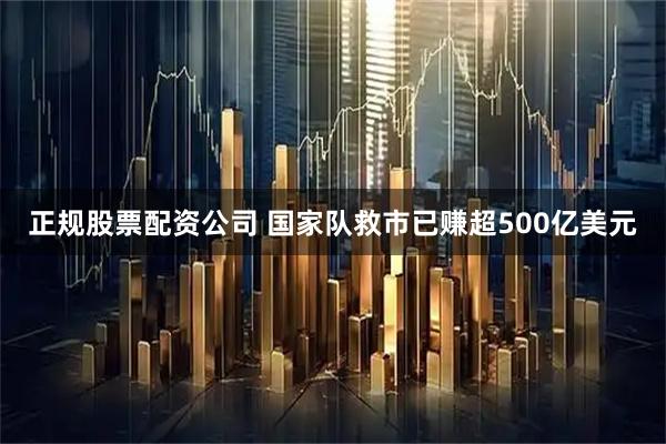 正规股票配资公司 国家队救市已赚超500亿美元