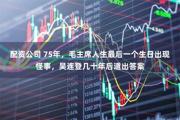 配资公司 75年，毛主席人生最后一个生日出现怪事，吴连登几十年后道出答案